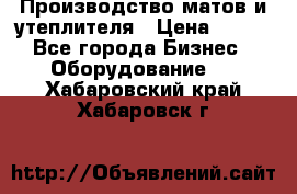 	Производство матов и утеплителя › Цена ­ 100 - Все города Бизнес » Оборудование   . Хабаровский край,Хабаровск г.